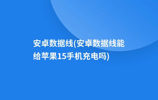 安卓数据线(安卓数据线能给苹果15手机充电吗)