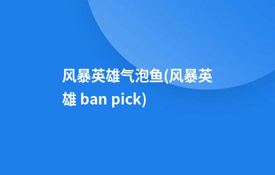 风暴英雄气泡鱼(风暴英雄 ban pick)