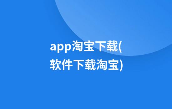 app淘宝下载(软件下载淘宝)