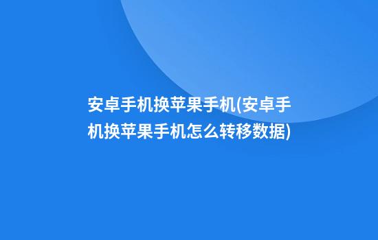 安卓手机换苹果手机(安卓手机换苹果手机怎么转移数据)