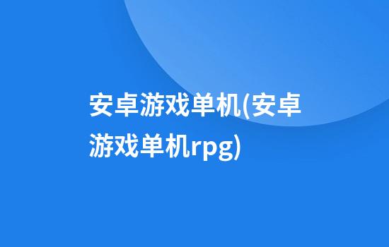 安卓游戏单机(安卓游戏单机rpg)