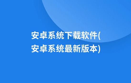 安卓系统下载软件(安卓系统最新版本)