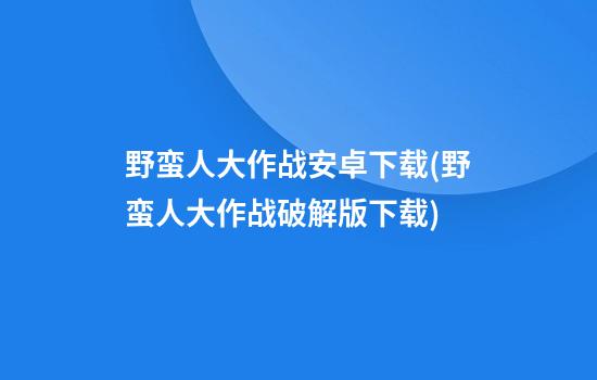 野蛮人大作战安卓下载(野蛮人大作战破解版下载)