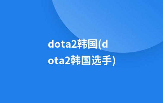 dota2韩国(dota2韩国选手)