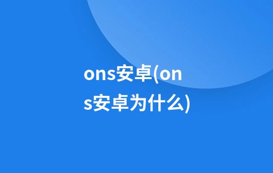 ons安卓(ons安卓为什么)