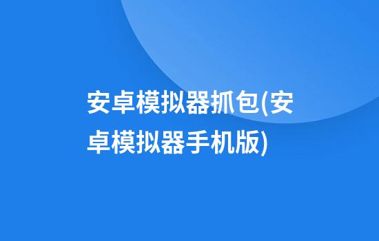 安卓模拟器抓包(安卓模拟器手机版)