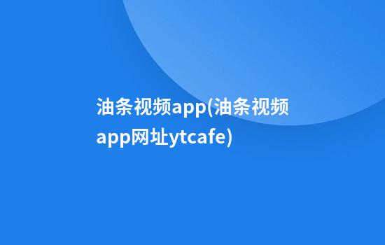 油条视频app(油条视频app网址yt.cafe)