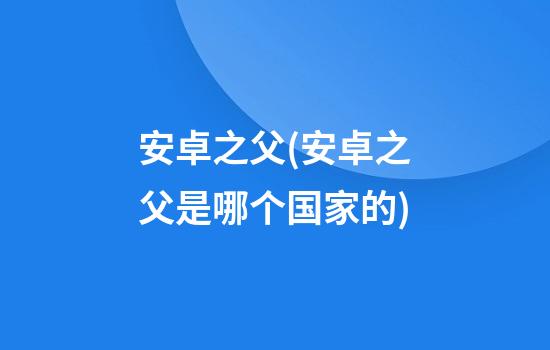 安卓之父(安卓之父是哪个国家的)