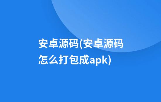 安卓源码(安卓源码怎么打包成apk)