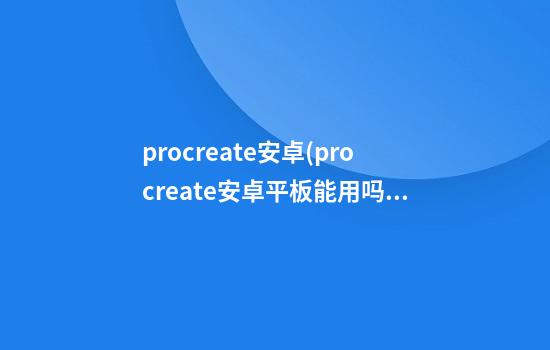 procreate安卓(procreate安卓平板能用吗)