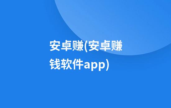 安卓赚(安卓赚钱软件app)