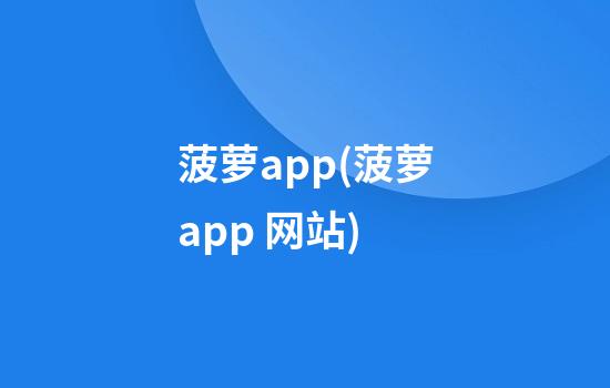 菠萝app(菠萝app 网站)