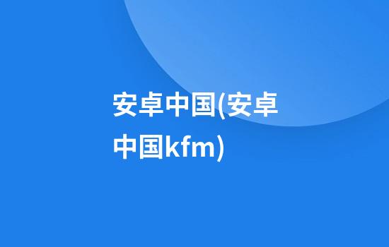 安卓中国(安卓中国kfm)