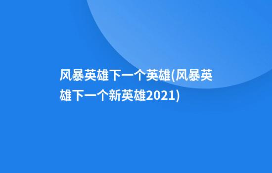 风暴英雄下一个英雄(风暴英雄下一个新英雄2021)