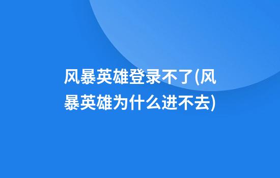 风暴英雄登录不了(风暴英雄为什么进不去)