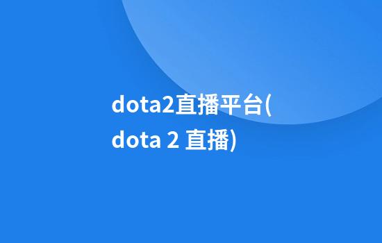 dota2直播平台(dota 2 直播)