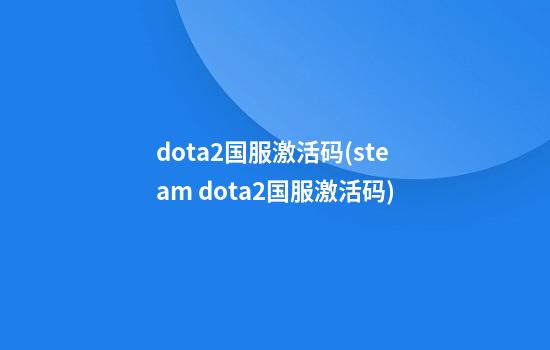 dota2国服激活码(steam dota2国服激活码)