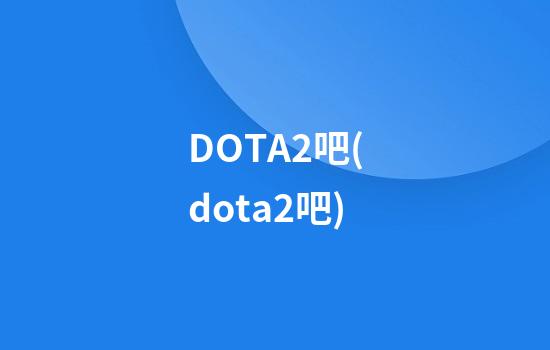 DOTA2吧(dota2吧)