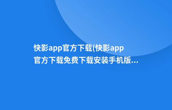 快影app官方下载(快影app官方下载免费下载安装手机版)