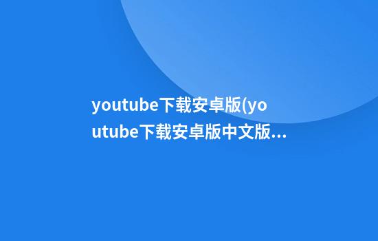 youtube下载安卓版(youtube下载安卓版中文版)