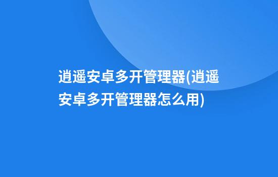 逍遥安卓多开管理器(逍遥安卓多开管理器怎么用)