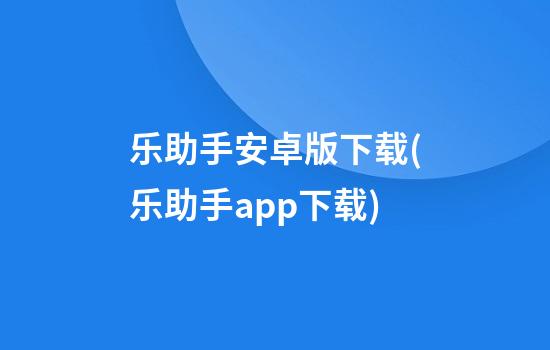 乐助手安卓版下载(乐助手app下载)