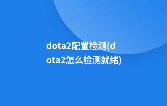 dota2配置检测(dota2怎么检测就绪)