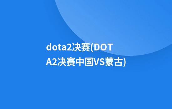 dota2决赛(DOTA2决赛中国VS蒙古)