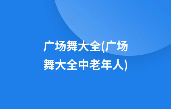 广场舞大全(广场舞大全中老年人)