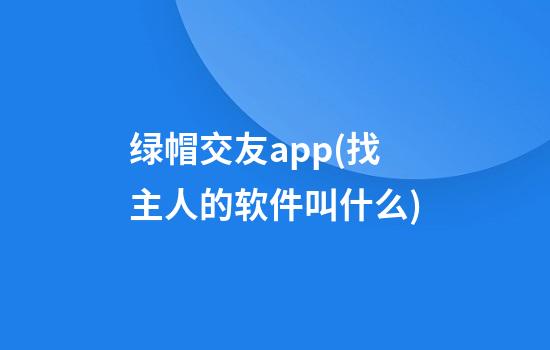 绿帽交友app(找主人的软件叫什么)