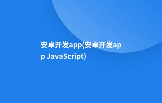 安卓开发app(安卓开发app JavaScript)