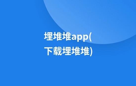 埋堆堆app(下载埋堆堆)