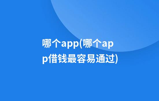 哪个app(哪个app借钱最容易通过)