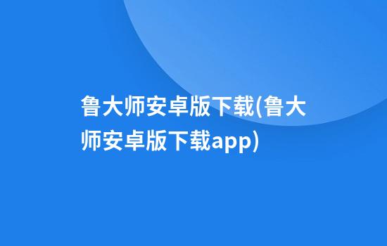 鲁大师安卓版下载(鲁大师安卓版下载app)