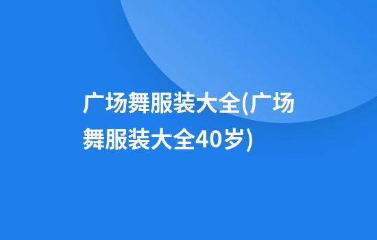 广场舞服装大全(广场舞服装大全40岁)