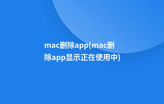 mac删除app(mac删除app显示正在使用中)