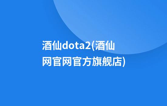 酒仙dota2(酒仙网官网官方旗舰店)