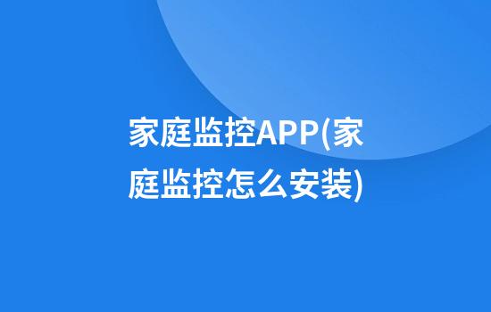 家庭监控APP(家庭监控怎么安装)