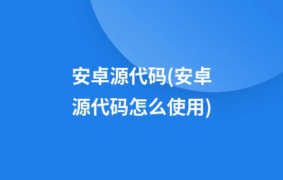 安卓源代码(安卓源代码怎么使用)