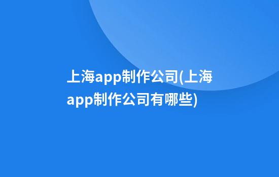 上海app制作公司(上海app制作公司有哪些)