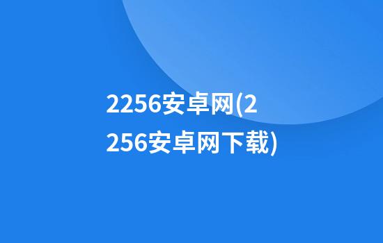 2256安卓网(2256安卓网下载)