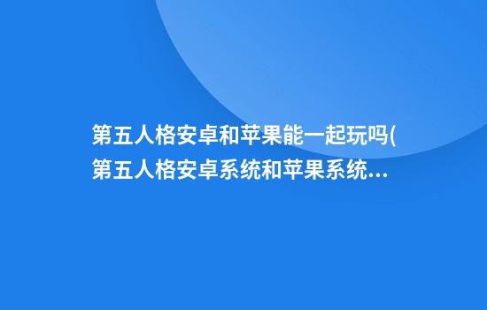 第五人格安卓和苹果能一起玩吗(第五人格安卓系统和苹果系统互通吗)