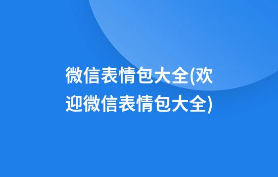 微信表情包大全(欢迎微信表情包大全)