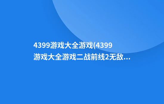 4399游戏大全游戏(4399游戏大全游戏二战前线2无敌版)