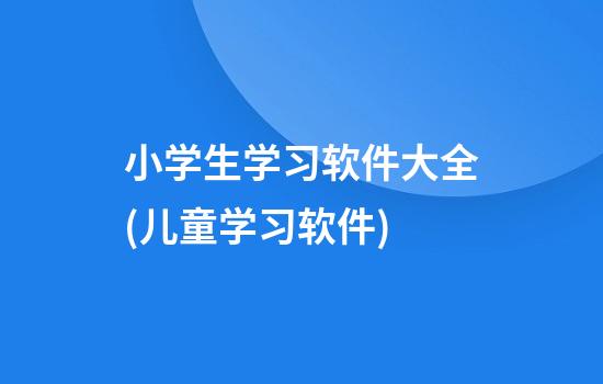 小学生学习软件大全(儿童学习软件)