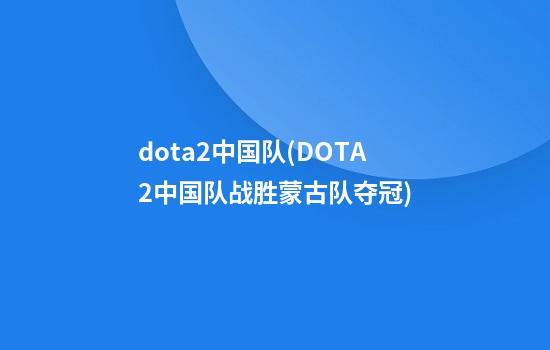 dota2中国队(DOTA2中国队战胜蒙古队夺冠)