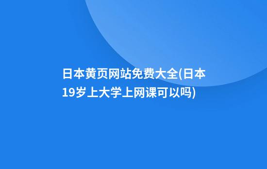 日本黄页网站免费大全(日本19岁上大学上网课可以吗)