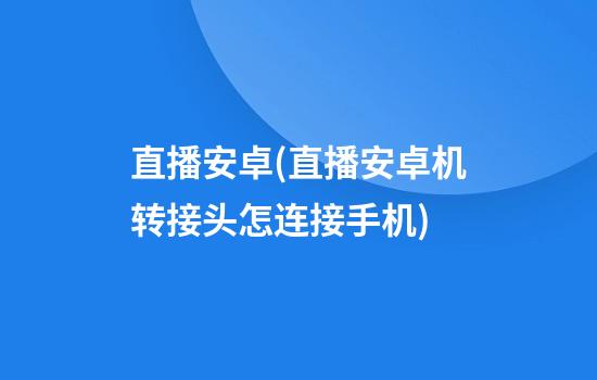 直播安卓(直播安卓机转接头怎连接手机)