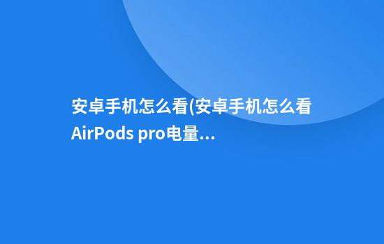 安卓手机怎么看(安卓手机怎么看AirPods pro电量)