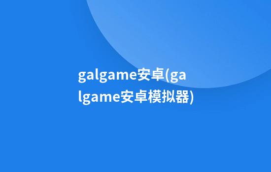 galgame安卓(galgame安卓模拟器)